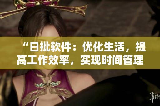 “日批軟件：優(yōu)化生活，提高工作效率，實(shí)現(xiàn)時(shí)間管理的利器”