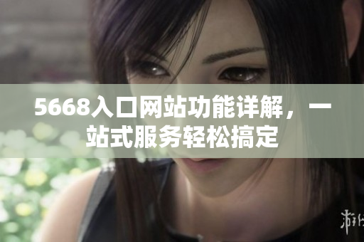 5668入口網(wǎng)站功能詳解，一站式服務(wù)輕松搞定