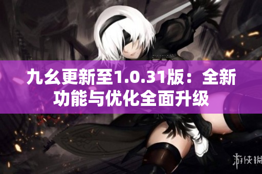 九幺更新至1.0.31版：全新功能與優(yōu)化全面升級(jí)