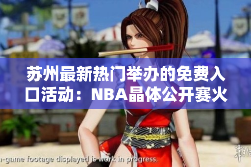 蘇州最新熱門舉辦的免費(fèi)入口活動(dòng)：NBA晶體公開(kāi)賽火熱進(jìn)行中