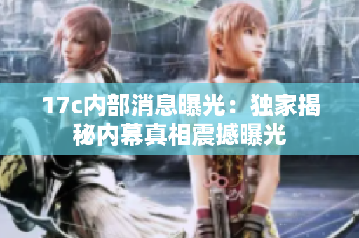 17c內(nèi)部消息曝光：獨(dú)家揭秘內(nèi)幕真相震撼曝光