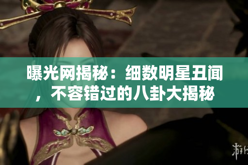 曝光網(wǎng)揭秘：細(xì)數(shù)明星丑聞，不容錯過的八卦大揭秘