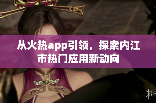 從火熱app引領(lǐng)，探索內(nèi)江市熱門應(yīng)用新動向