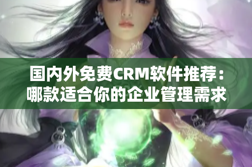 國內(nèi)外免費CRM軟件推薦：哪款適合你的企業(yè)管理需求？