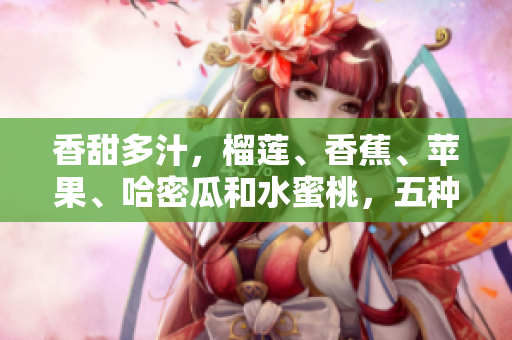香甜多汁，榴蓮、香蕉、蘋果、哈密瓜和水蜜桃，五種水果大比拼! 