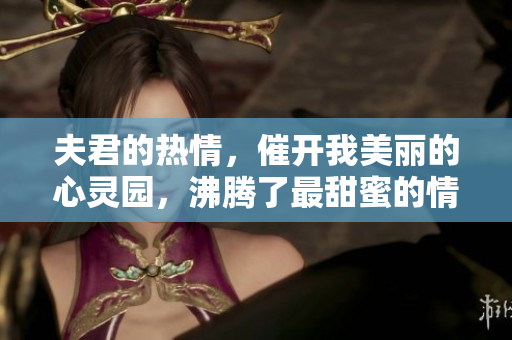 夫君的熱情，催開我美麗的心靈園，沸騰了最甜蜜的情愫