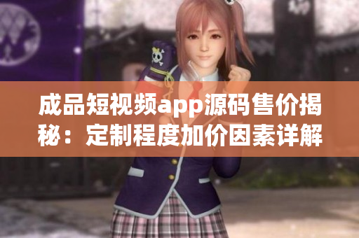 成品短視頻app源碼售價(jià)揭秘：定制程度加價(jià)因素詳解