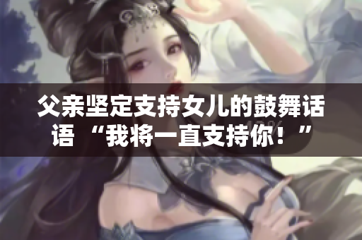 父親堅定支持女兒的鼓舞話語 “我將一直支持你！”
