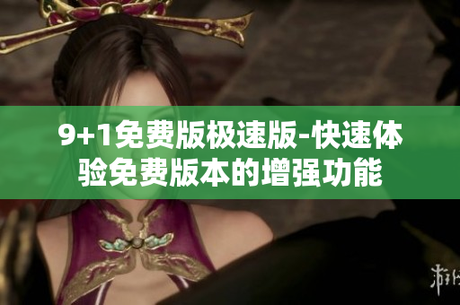 9+1免費(fèi)版極速版-快速體驗免費(fèi)版本的增強(qiáng)功能