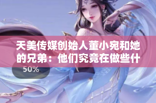 天美傳媒創(chuàng)始人董小宛和她的兄弟：他們究竟在做些什么？