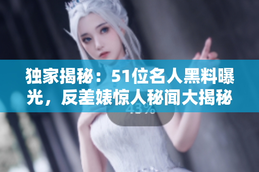 獨(dú)家揭秘：51位名人黑料曝光，反差婊驚人秘聞大揭秘