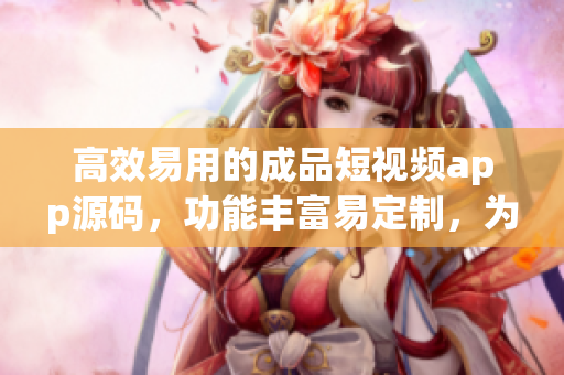 高效易用的成品短視頻app源碼，功能豐富易定制，為你的創(chuàng)作之路提供無限可能