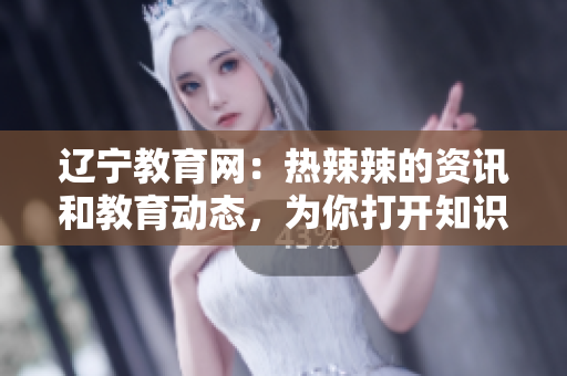 遼寧教育網(wǎng)：熱辣辣的資訊和教育動態(tài)，為你打開知識的大門