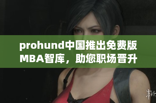 prohund中國推出免費(fèi)版MBA智庫，助您職場晉升不再是夢想
