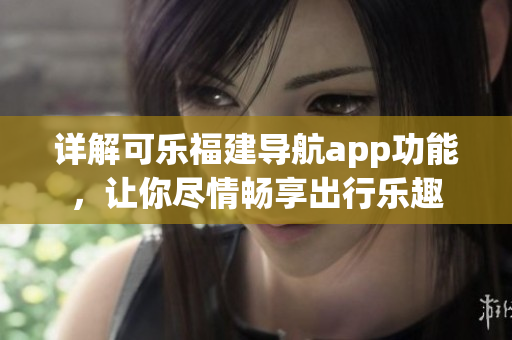 詳解可樂福建導(dǎo)航app功能，讓你盡情暢享出行樂趣