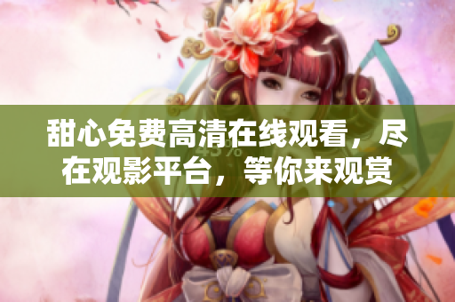 甜心免費(fèi)高清在線觀看，盡在觀影平臺(tái)，等你來(lái)觀賞