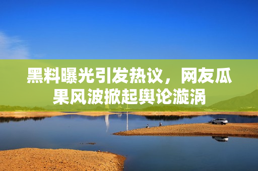 黑料曝光引發(fā)熱議，網(wǎng)友瓜果風(fēng)波掀起輿論漩渦