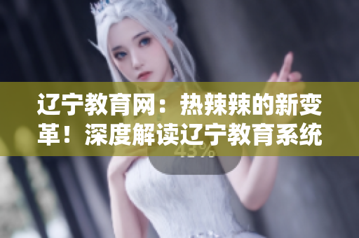 遼寧教育網(wǎng)：熱辣辣的新變革！深度解讀遼寧教育系統(tǒng)的全面發(fā)展和創(chuàng)新舉措
