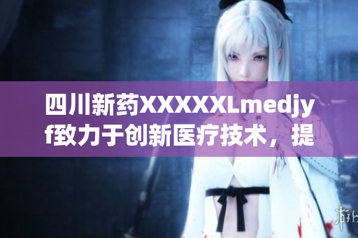 四川新藥XXXXXLmedjyf致力于創(chuàng)新醫(yī)療技術(shù)，提升治療效果