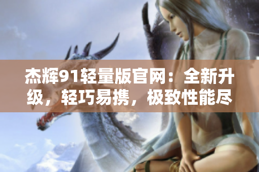 杰輝91輕量版官網(wǎng)：全新升級，輕巧易攜，極致性能盡在掌握