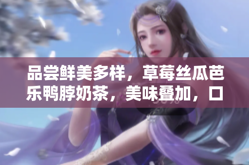 品嘗鮮美多樣，草莓絲瓜芭樂(lè)鴨脖奶茶，美味疊加，口感絕佳