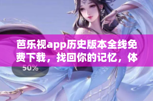 芭樂(lè)視app歷史版本全線(xiàn)免費(fèi)下載，找回你的記憶，體驗(yàn)經(jīng)典舊版功能