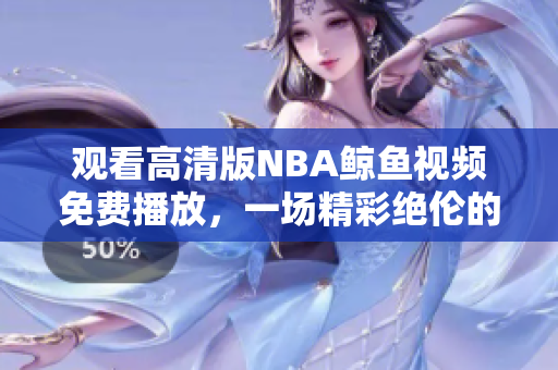 觀看高清版NBA鯨魚(yú)視頻免費(fèi)播放，一場(chǎng)精彩絕倫的體育盛宴
