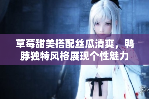 草莓甜美搭配絲瓜清爽，鴨脖獨(dú)特風(fēng)格展現(xiàn)個(gè)性魅力