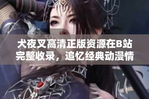 犬夜叉高清正版資源在B站完整收錄，追憶經(jīng)典動(dòng)漫情懷