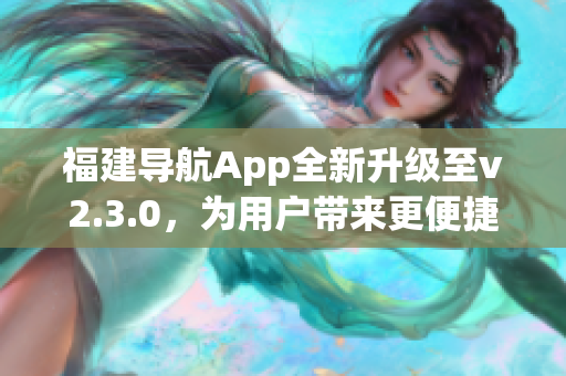 福建導(dǎo)航App全新升級至v2.3.0，為用戶帶來更便捷導(dǎo)航體驗(yàn)