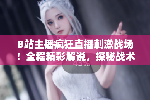 B站主播瘋狂直播刺激戰(zhàn)場(chǎng)！全程精彩解說(shuō)，探秘戰(zhàn)術(shù)技巧