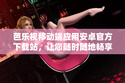 芭樂(lè)視移動(dòng)端應(yīng)用安卓官方下載站，讓您隨時(shí)隨地暢享精彩內(nèi)容