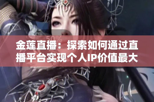 金蓮直播：探索如何通過(guò)直播平臺(tái)實(shí)現(xiàn)個(gè)人IP價(jià)值最大化