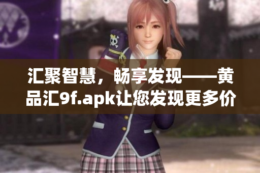 匯聚智慧，暢享發(fā)現(xiàn)——黃品匯9f.apk讓您發(fā)現(xiàn)更多價值
