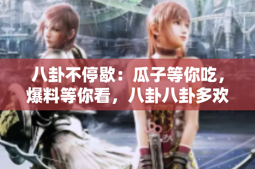 八卦不停歇：瓜子等你吃，爆料等你看，八卦八卦多歡樂