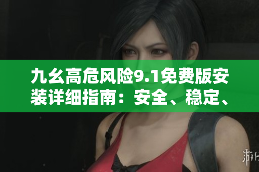 九幺高危風險9.1免費版安裝詳細指南：安全、穩(wěn)定、方便操作，助您避免風險