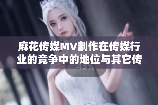 麻花傳媒MV制作在傳媒行業(yè)的競爭中的地位與其它傳媒公司相比如何？