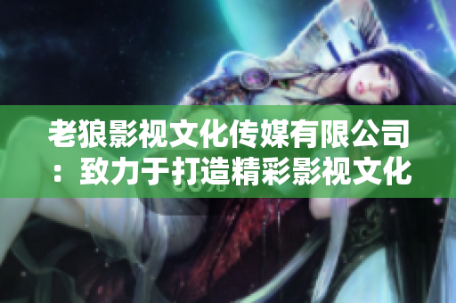 老狼影視文化傳媒有限公司：致力于打造精彩影視文化，引領(lǐng)行業(yè)未來