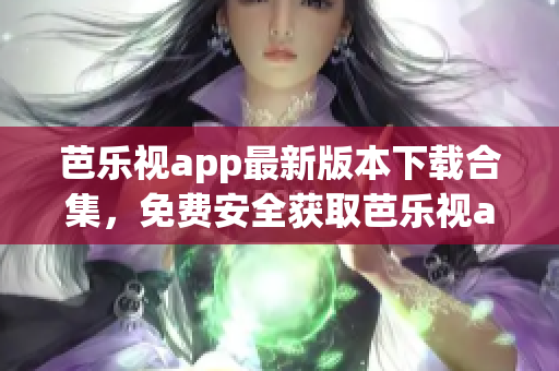 芭樂視app最新版本下載合集，免費(fèi)安全獲取芭樂視app老版本下載教程 