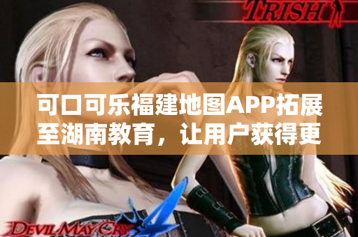 可口可樂(lè)福建地圖APP拓展至湖南教育，讓用戶獲得更完善的導(dǎo)航服務(wù)
