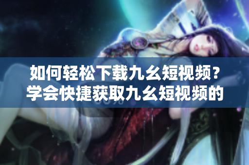 如何輕松下載九幺短視頻？學(xué)會(huì)快捷獲取九幺短視頻的方法！