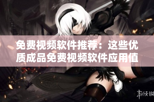免費(fèi)視頻軟件推薦：這些優(yōu)質(zhì)成品免費(fèi)視頻軟件應(yīng)用值得一試