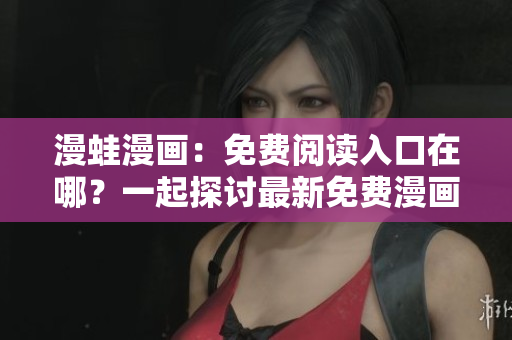 漫蛙漫畫：免費(fèi)閱讀入口在哪？一起探討最新免費(fèi)漫畫閱讀入口