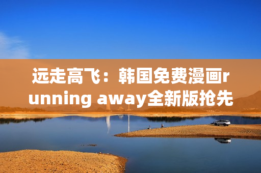 遠(yuǎn)走高飛：韓國免費(fèi)漫畫running away全新版搶先體驗(yàn)!