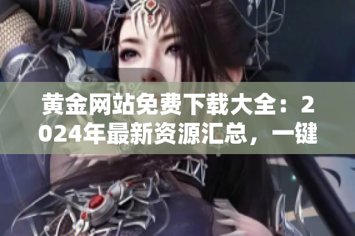 黃金網(wǎng)站免費(fèi)下載大全：2024年最新資源匯總，一鍵獲取黃金內(nèi)容