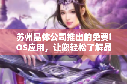 蘇州晶體公司推出的免費iOS應(yīng)用，讓您輕松了解晶體工藝技術(shù) 