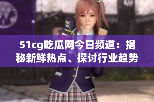 51cg吃瓜網(wǎng)今日頻道：揭秘新鮮熱點、探討行業(yè)趨勢