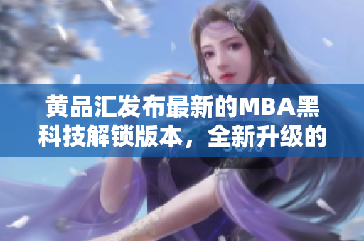 黃品匯發(fā)布最新的MBA黑科技解鎖版本，全新升級的黑科技帶來的驚喜！