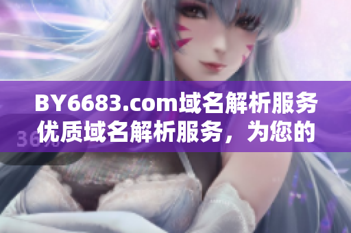 BY6683.com域名解析服務(wù)優(yōu)質(zhì)域名解析服務(wù)，為您的網(wǎng)站提供穩(wěn)定可靠的域名解析服務(wù)
