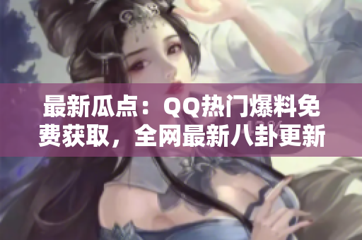 最新瓜點(diǎn)：QQ熱門爆料免費(fèi)獲取，全網(wǎng)最新八卦更新